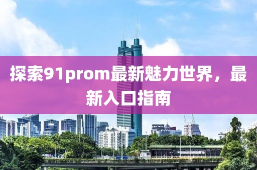 探索91prom最新魅力世界，最新入口指南