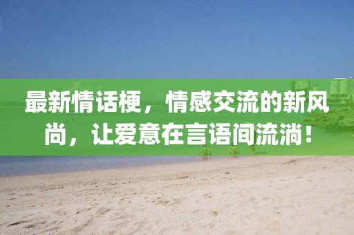 最新情话梗，情感交流的新风尚，让爱意在言语间流淌！