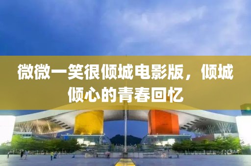 微微一笑很倾城电影版，倾城倾心的青春回忆