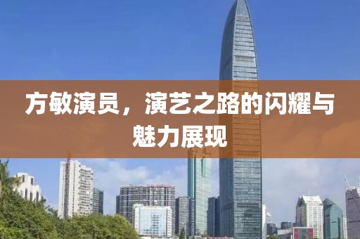 方敏演员，演艺之路的闪耀与魅力展现
