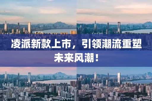 凌派新款上市，引领潮流重塑未来风潮！