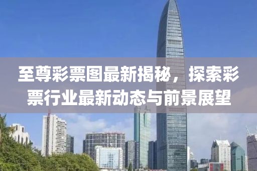 至尊彩票图最新揭秘，探索彩票行业最新动态与前景展望