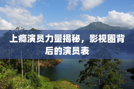 上瘾演员力量揭秘，影视圈背后的演员表