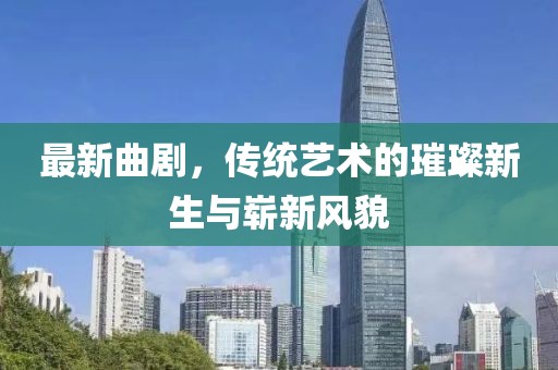 最新曲剧，传统艺术的璀璨新生与崭新风貌