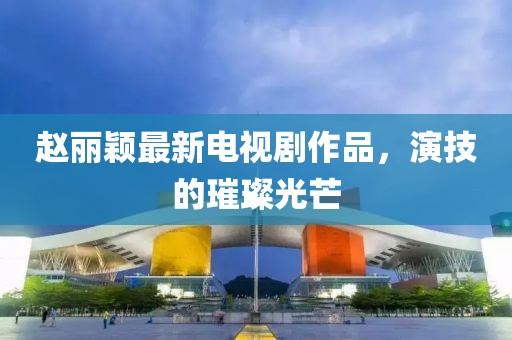 赵丽颖最新电视剧作品，演技的璀璨光芒