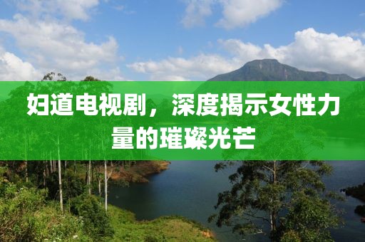 妇道电视剧，深度揭示女性力量的璀璨光芒