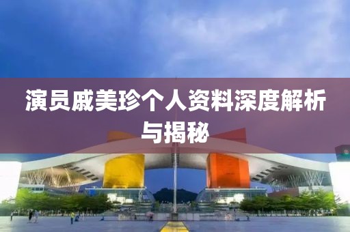 演员戚美珍个人资料深度解析与揭秘