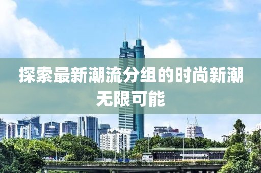 探索最新潮流分组的时尚新潮无限可能