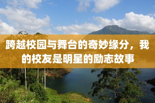 跨越校园与舞台的奇妙缘分，我的校友是明星的励志故事