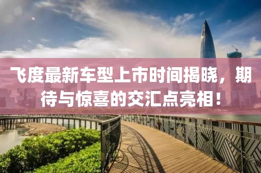 飞度最新车型上市时间揭晓，期待与惊喜的交汇点亮相！