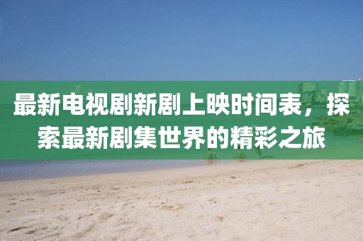 最新电视剧新剧上映时间表，探索最新剧集世界的精彩之旅