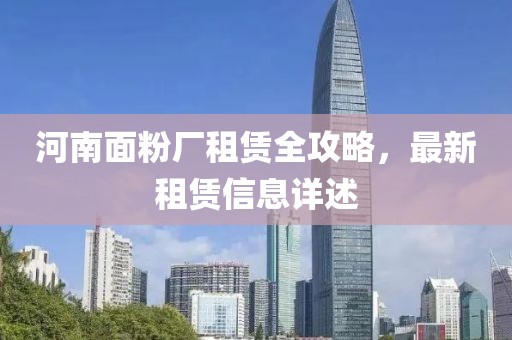 河南面粉厂租赁全攻略，最新租赁信息详述