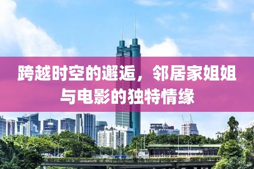 跨越时空的邂逅，邻居家姐姐与电影的独特情缘