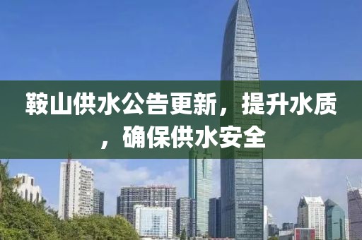 鞍山供水公告更新，提升水质，确保供水安全