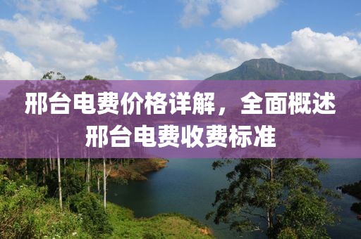 邢台电费价格详解，全面概述邢台电费收费标准