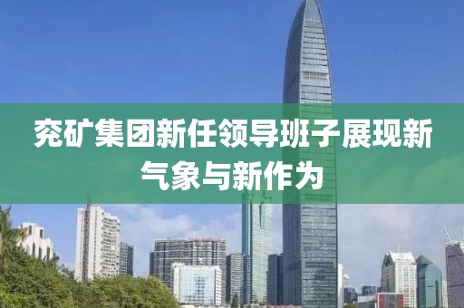 兖矿集团新任领导班子展现新气象与新作为