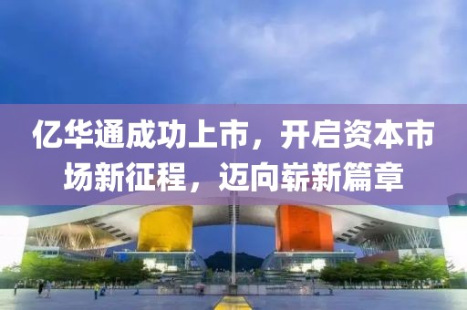 亿华通成功上市，开启资本市场新征程，迈向崭新篇章