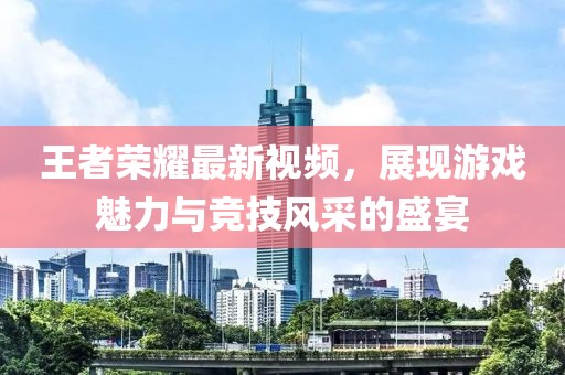 王者荣耀最新视频，展现游戏魅力与竞技风采的盛宴