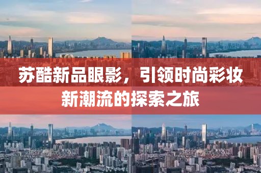 苏酷新品眼影，引领时尚彩妆新潮流的探索之旅