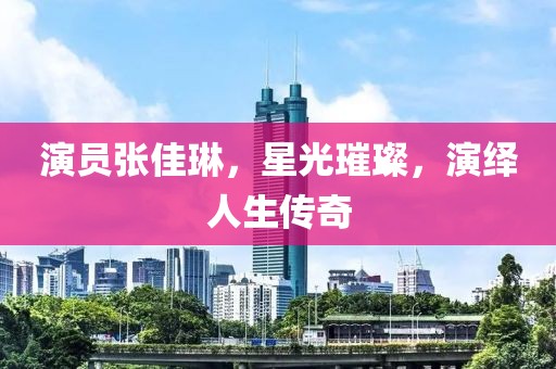 演员张佳琳，星光璀璨，演绎人生传奇