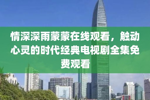 情深深雨蒙蒙在线观看，触动心灵的时代经典电视剧全集免费观看