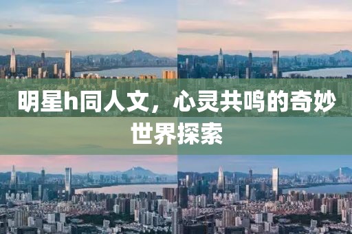 明星h同人文，心灵共鸣的奇妙世界探索