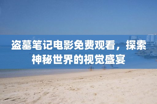 盗墓笔记电影免费观看，探索神秘世界的视觉盛宴