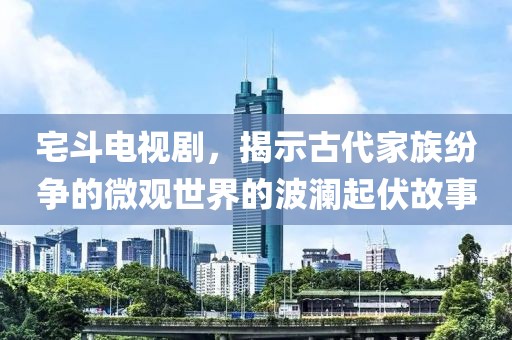 宅斗电视剧，揭示古代家族纷争的微观世界的波澜起伏故事