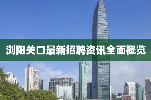浏阳关口最新招聘资讯全面概览