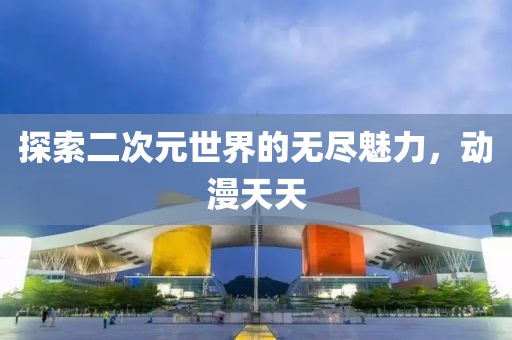 探索二次元世界的无尽魅力，动漫天天