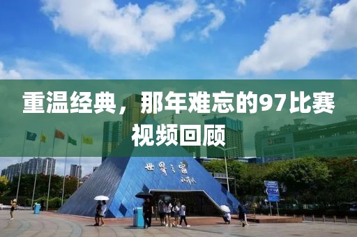 重温经典，那年难忘的97比赛视频回顾
