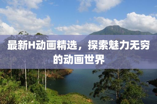 最新H动画精选，探索魅力无穷的动画世界