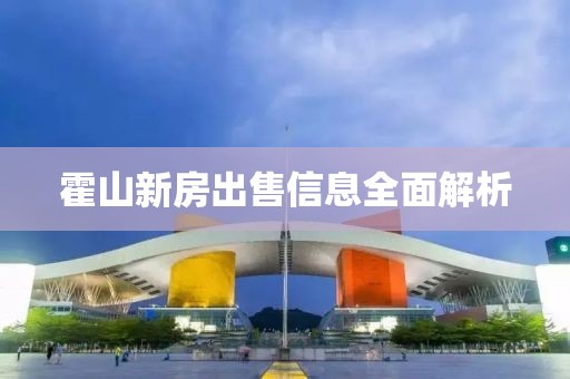 霍山新房出售信息全面解析