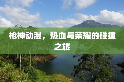 枪神动漫，热血与荣耀的碰撞之旅