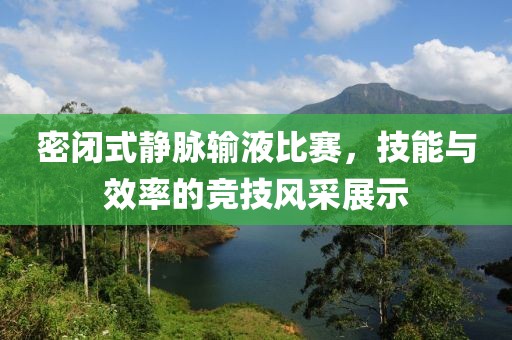 密闭式静脉输液比赛，技能与效率的竞技风采展示