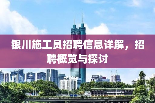 银川施工员招聘信息详解，招聘概览与探讨