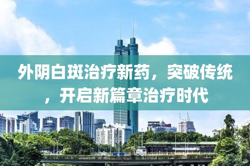 外阴白斑治疗新药，突破传统，开启新篇章治疗时代