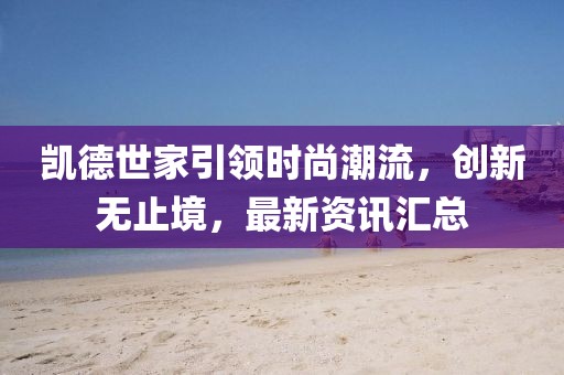 凯德世家引领时尚潮流，创新无止境，最新资讯汇总