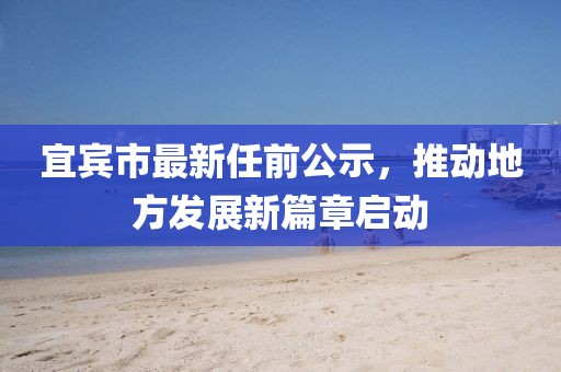 宜宾市最新任前公示，推动地方发展新篇章启动