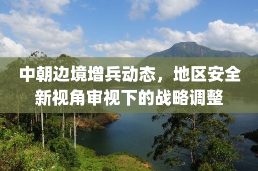 中朝边境增兵动态，地区安全新视角审视下的战略调整