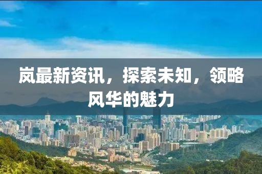 岚最新资讯，探索未知，领略风华的魅力