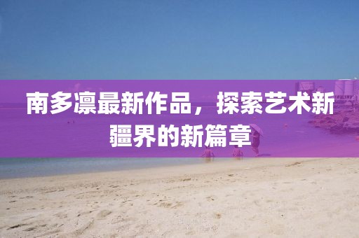 南多凛最新作品，探索艺术新疆界的新篇章