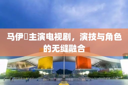 马伊琍主演电视剧，演技与角色的无缝融合