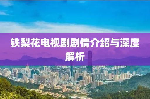 铁梨花电视剧剧情介绍与深度解析