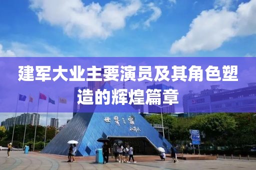 建军大业主要演员及其角色塑造的辉煌篇章