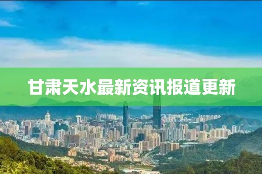 甘肃天水最新资讯报道更新