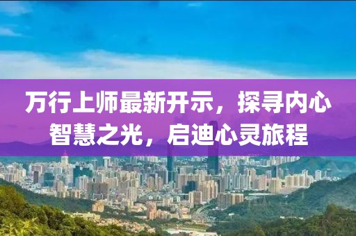 万行上师最新开示，探寻内心智慧之光，启迪心灵旅程