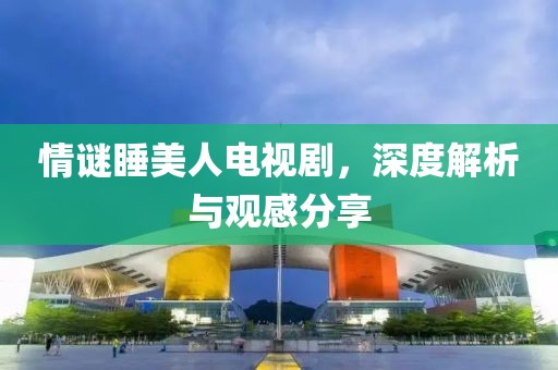 情谜睡美人电视剧，深度解析与观感分享