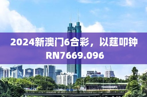 2024新澳门6合彩，以莛叩钟 RN7669.096
