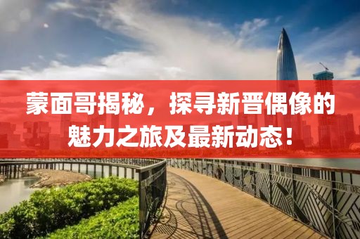 蒙面哥揭秘，探寻新晋偶像的魅力之旅及最新动态！